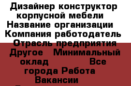 Дизайнер-конструктор корпусной мебели › Название организации ­ Компания-работодатель › Отрасль предприятия ­ Другое › Минимальный оклад ­ 15 000 - Все города Работа » Вакансии   . Башкортостан респ.,Караидельский р-н